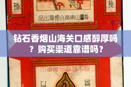 钻石香烟山海关口感醇厚吗？购买渠道靠谱吗？